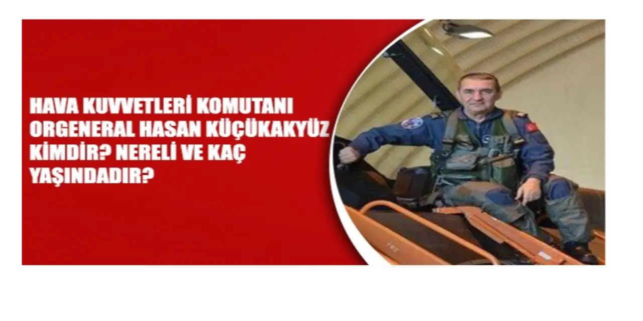 Hava Kuvvetleri Komutanı Orgeneral Hasan Küçükakyüz kimdir? Hasan Küçükakyüz nerelidir ve kaç yaşındadır?